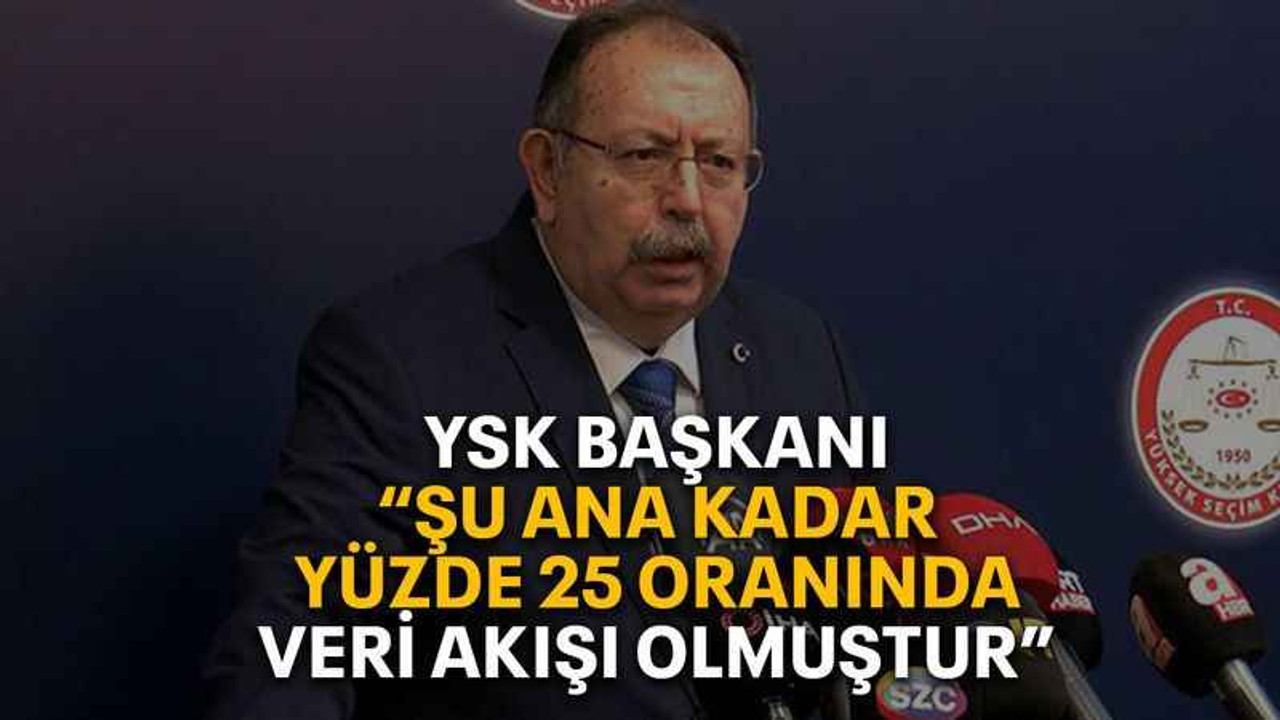 YSK başkanı “Şu ana kadar yüzde 25 oranında veri akışı olmuştur”